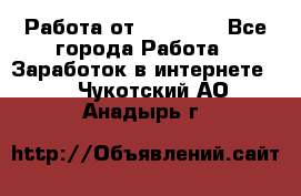 Работа от (  18) ! - Все города Работа » Заработок в интернете   . Чукотский АО,Анадырь г.